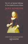 The Life and Spiritual Sufferings of That Faithful Servant of Christ Jane Hoskens, a Public Preacher among the People Called Quakers